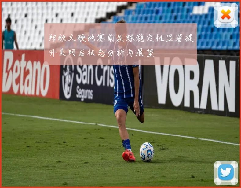 郑钦文硬地赛前发球稳定性显著提升美网后状态分析与展望