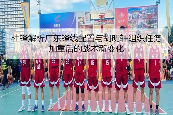 杜锋解析广东锋线配置与胡明轩组织任务加重后的战术新变化